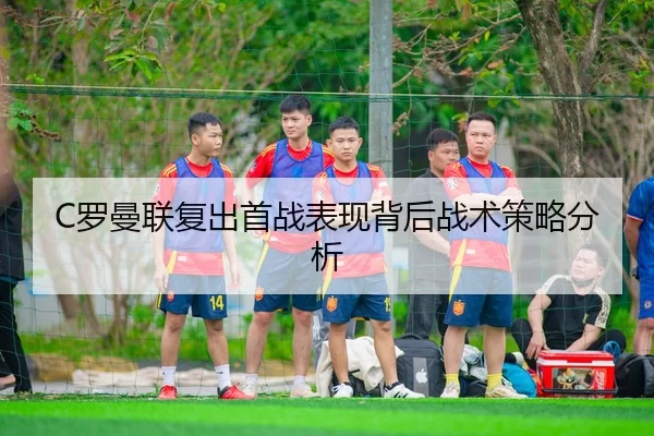 C罗曼联复出首战表现背后战术策略分析