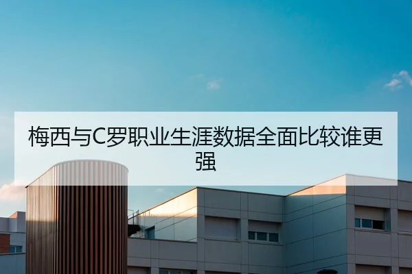 梅西与C罗职业生涯数据全面比较谁更强