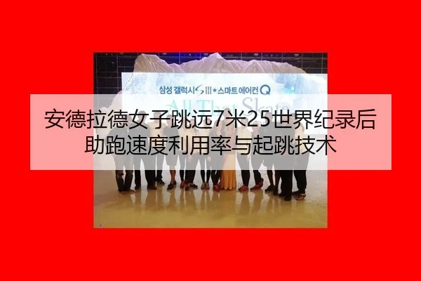 安德拉德女子跳远7米25世界纪录后助跑速度利用率与起跳技术