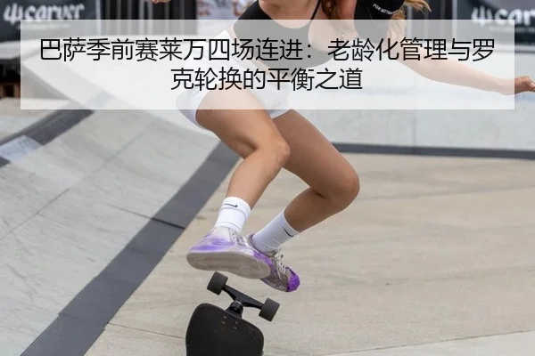 巴萨季前赛莱万四场连进：老龄化管理与罗克轮换的平衡之道