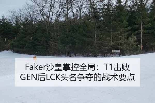 Faker沙皇掌控全局：T1击败GEN后LCK头名争夺的战术要点